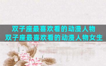 双子座最喜欢看的动漫人物 双子座最喜欢看的动漫人物女生